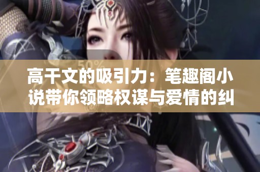 高干文的吸引力：笔趣阁小说带你领略权谋与爱情的纠葛