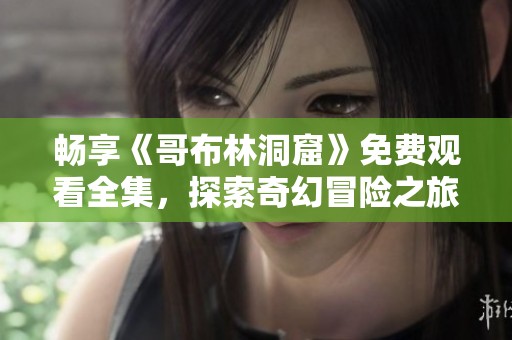 畅享《哥布林洞窟》免费观看全集，探索奇幻冒险之旅的精彩内容