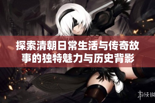 探索清朝日常生活与传奇故事的独特魅力与历史背影