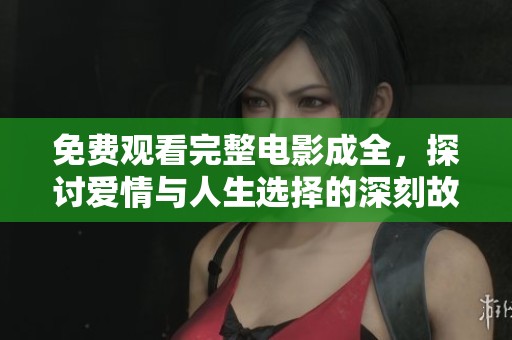 免费观看完整电影成全，探讨爱情与人生选择的深刻故事