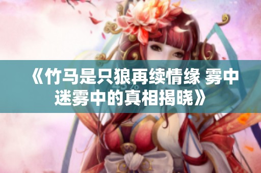 《竹马是只狼再续情缘 雾中迷雾中的真相揭晓》