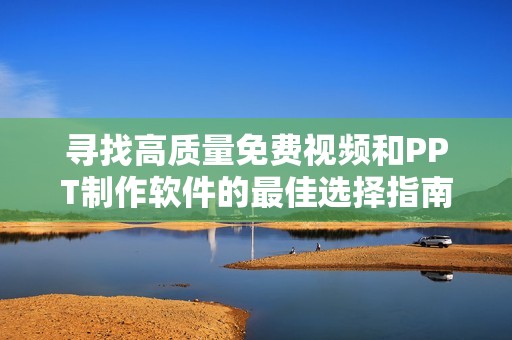 寻找高质量免费视频和PPT制作软件的最佳选择指南