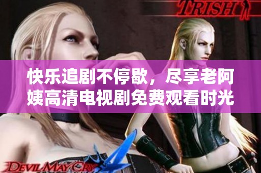 快乐追剧不停歇，尽享老阿姨高清电视剧免费观看时光