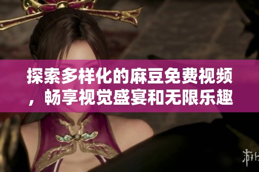 探索多样化的麻豆免费视频，畅享视觉盛宴和无限乐趣