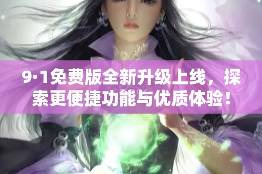 9·1免费版全新升级上线，探索更便捷功能与优质体验！