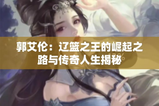 郭艾伦：辽篮之王的崛起之路与传奇人生揭秘