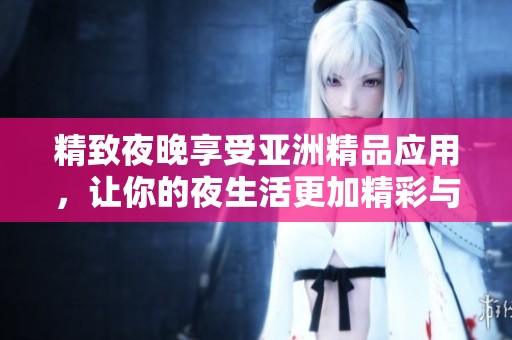 精致夜晚享受亚洲精品应用，让你的夜生活更加精彩与丰富