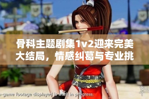 骨科主题剧集1v2迎来完美大结局，情感纠葛与专业挑战齐聚一堂