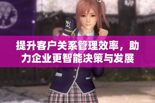 提升客户关系管理效率，助力企业更智能决策与发展