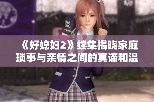《好媳妇2》续集揭晓家庭琐事与亲情之间的真谛和温馨故事