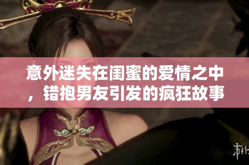 意外迷失在闺蜜的爱情之中，错抱男友引发的疯狂故事