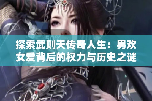 探索武则天传奇人生：男欢女爱背后的权力与历史之谜