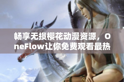 畅享无损樱花动漫资源，OneFlow让你免费观看最热动漫大片
