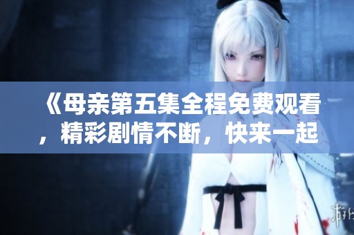 《母亲第五集全程免费观看，精彩剧情不断，快来一起欣赏吧》