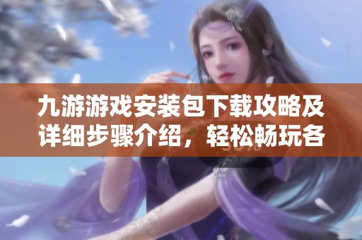 九游游戏安装包下载攻略及详细步骤介绍，轻松畅玩各类游戏