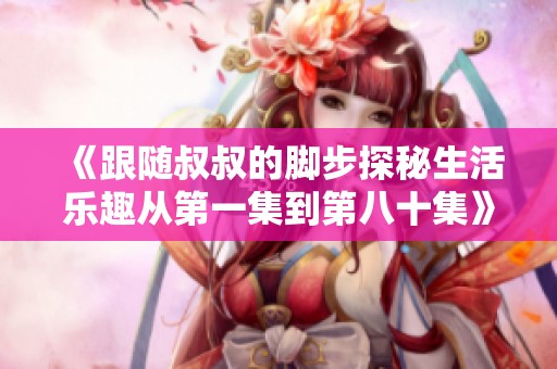 《跟随叔叔的脚步探秘生活乐趣从第一集到第八十集》