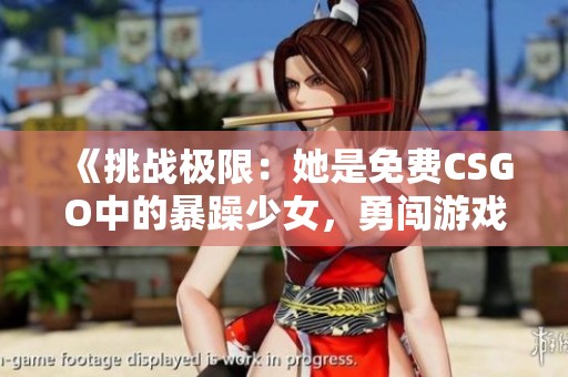 《挑战极限：她是免费CSGO中的暴躁少女，勇闯游戏新高峰》