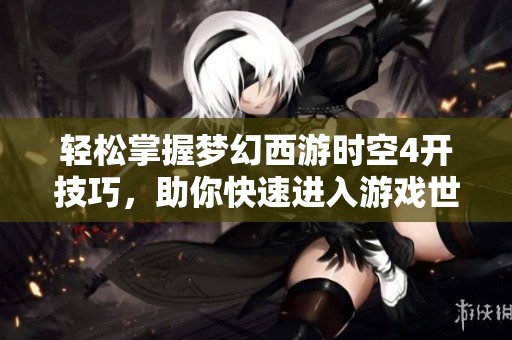 轻松掌握梦幻西游时空4开技巧，助你快速进入游戏世界
