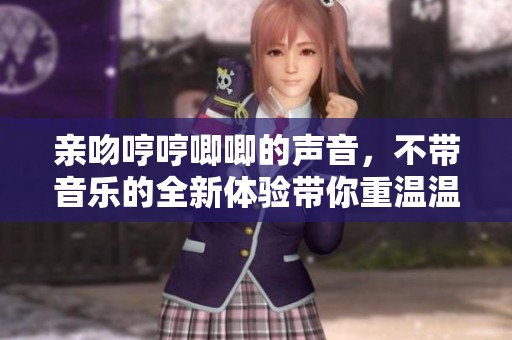 亲吻哼哼唧唧的声音，不带音乐的全新体验带你重温温暖瞬间