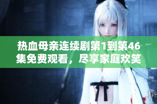 热血母亲连续剧第1到第46集免费观看，尽享家庭欢笑与感动的精彩瞬间
