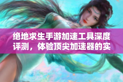 绝地求生手游加速工具深度评测，体验顶尖加速器的实际效果