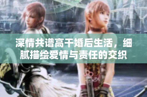 深情共谱高干婚后生活，细腻描绘爱情与责任的交织