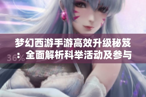 梦幻西游手游高效升级秘笈：全面解析科举活动及参与技巧