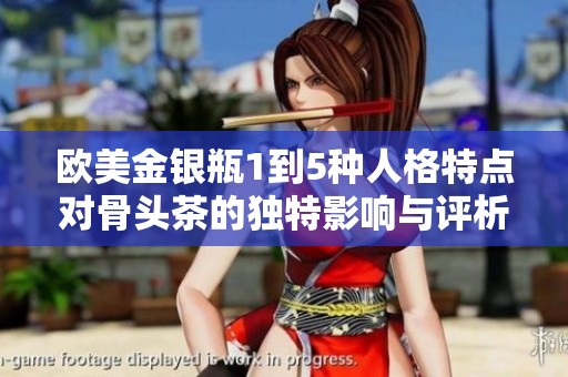 欧美金银瓶1到5种人格特点对骨头茶的独特影响与评析