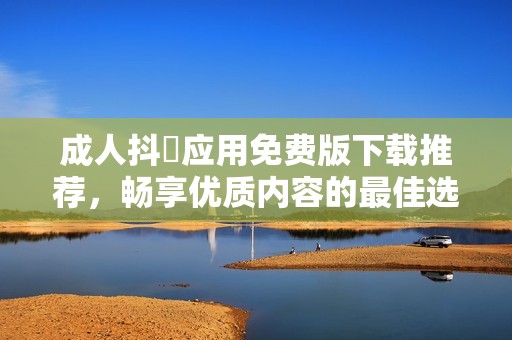 成人抖抈应用免费版下载推荐，畅享优质内容的最佳选择