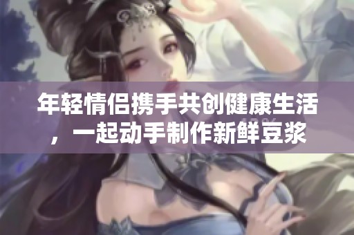 年轻情侣携手共创健康生活，一起动手制作新鲜豆浆