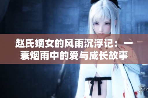 赵氏嫡女的风雨沉浮记：一蓑烟雨中的爱与成长故事