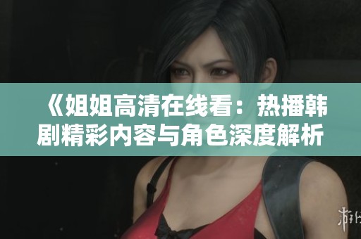 《姐姐高清在线看：热播韩剧精彩内容与角色深度解析》