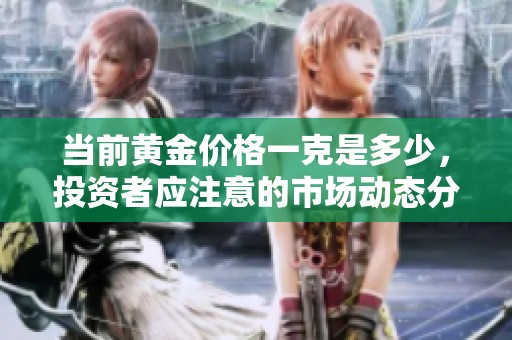 当前黄金价格一克是多少，投资者应注意的市场动态分析