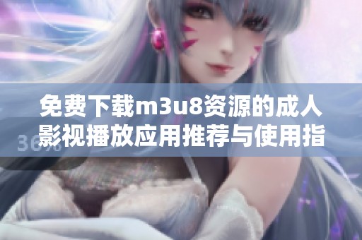 免费下载m3u8资源的成人影视播放应用推荐与使用指南