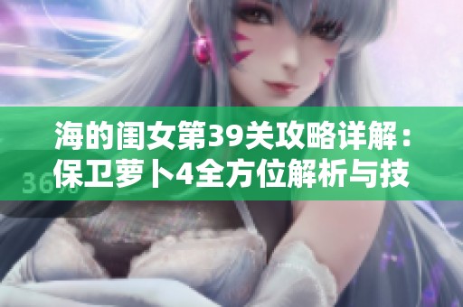 海的闺女第39关攻略详解：保卫萝卜4全方位解析与技巧分享