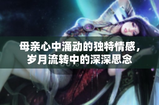 母亲心中涌动的独特情感，岁月流转中的深深思念