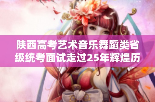 陕西高考艺术音乐舞蹈类省级统考面试走过25年辉煌历程