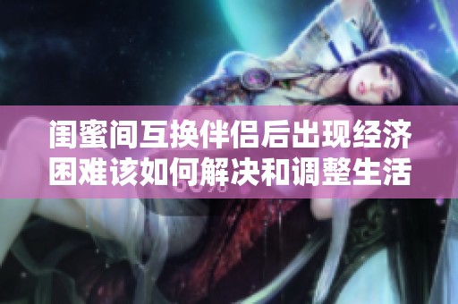 闺蜜间互换伴侣后出现经济困难该如何解决和调整生活方式呢