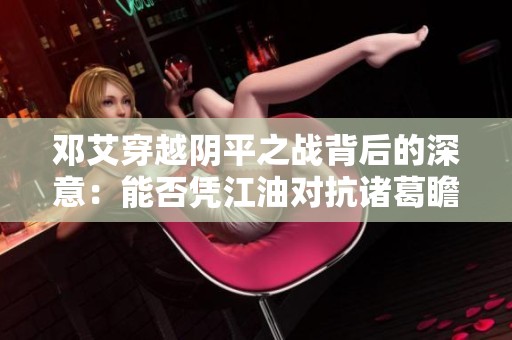 邓艾穿越阴平之战背后的深意：能否凭江油对抗诸葛瞻的挑战分析