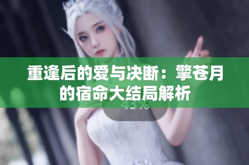 重逢后的爱与决断：擎苍月的宿命大结局解析