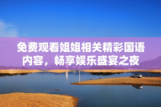 免费观看姐姐相关精彩国语内容，畅享娱乐盛宴之夜