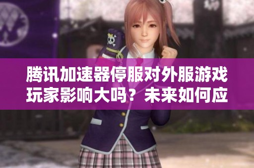 腾讯加速器停服对外服游戏玩家影响大吗？未来如何应对与选择？