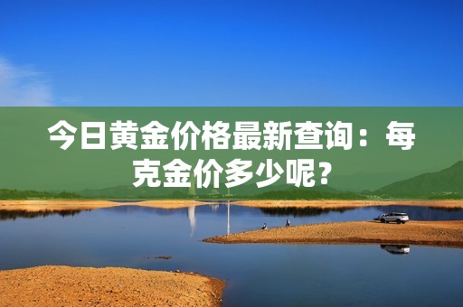 今日黄金价格最新查询：每克金价多少呢？