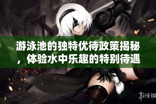 游泳池的独特优待政策揭秘，体验水中乐趣的特别待遇