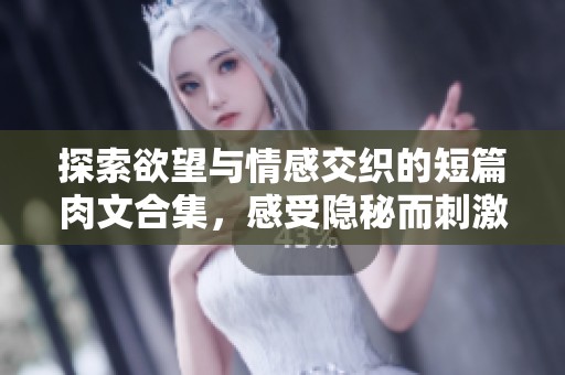 探索欲望与情感交织的短篇肉文合集，感受隐秘而刺激的心跳瞬间