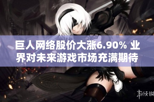巨人网络股价大涨6.90% 业界对未来游戏市场充满期待