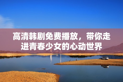 高清韩剧免费播放，带你走进青春少女的心动世界