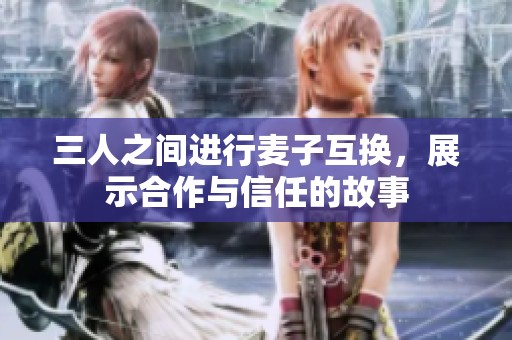 三人之间进行麦子互换，展示合作与信任的故事
