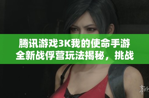腾讯游戏3K我的使命手游全新战俘营玩法揭秘，挑战你的极限生存能力！