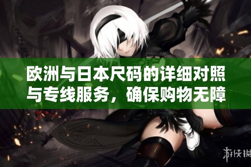 欧洲与日本尺码的详细对照与专线服务，确保购物无障碍
